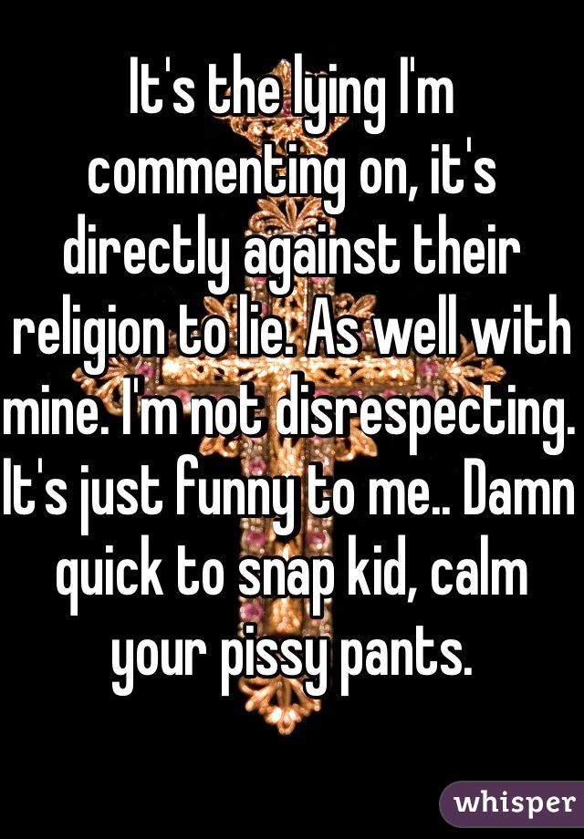 It's the lying I'm commenting on, it's directly against their religion to lie. As well with mine. I'm not disrespecting. It's just funny to me.. Damn quick to snap kid, calm your pissy pants.