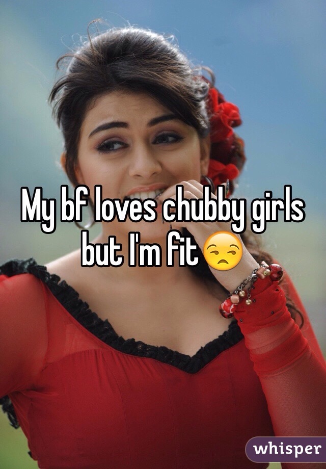 My bf loves chubby girls but I'm fit😒