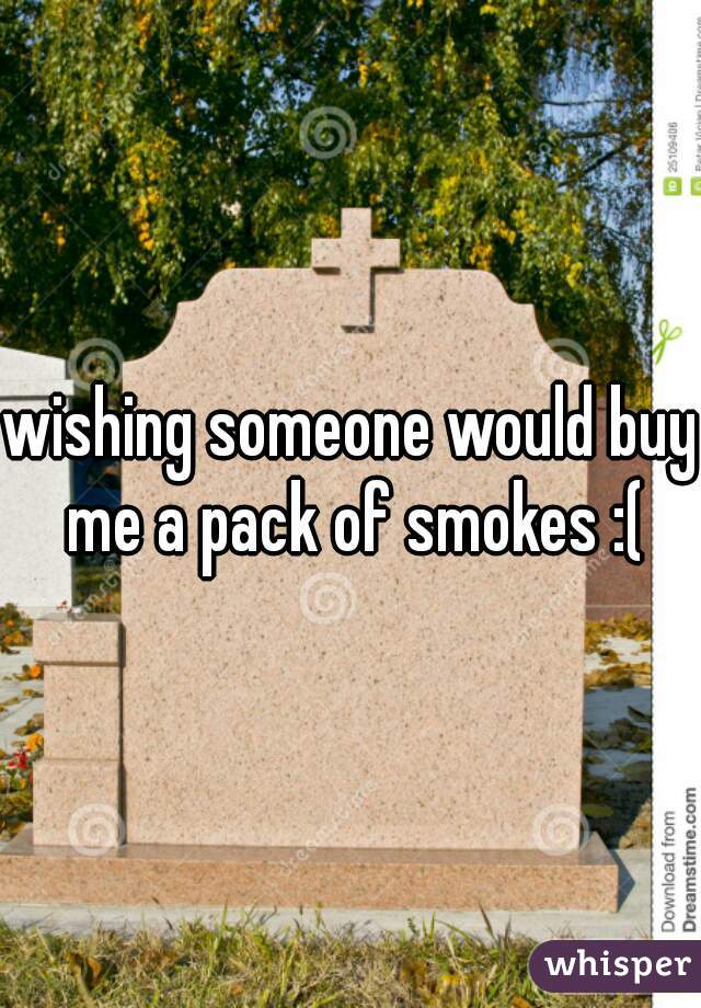 wishing someone would buy me a pack of smokes :(