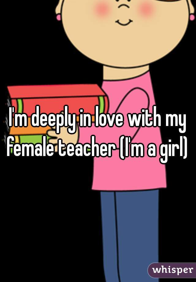 I'm deeply in love with my female teacher (I'm a girl) 