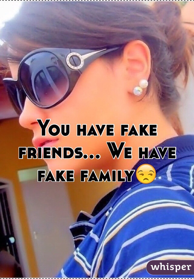 You have fake friends... We have fake family😒