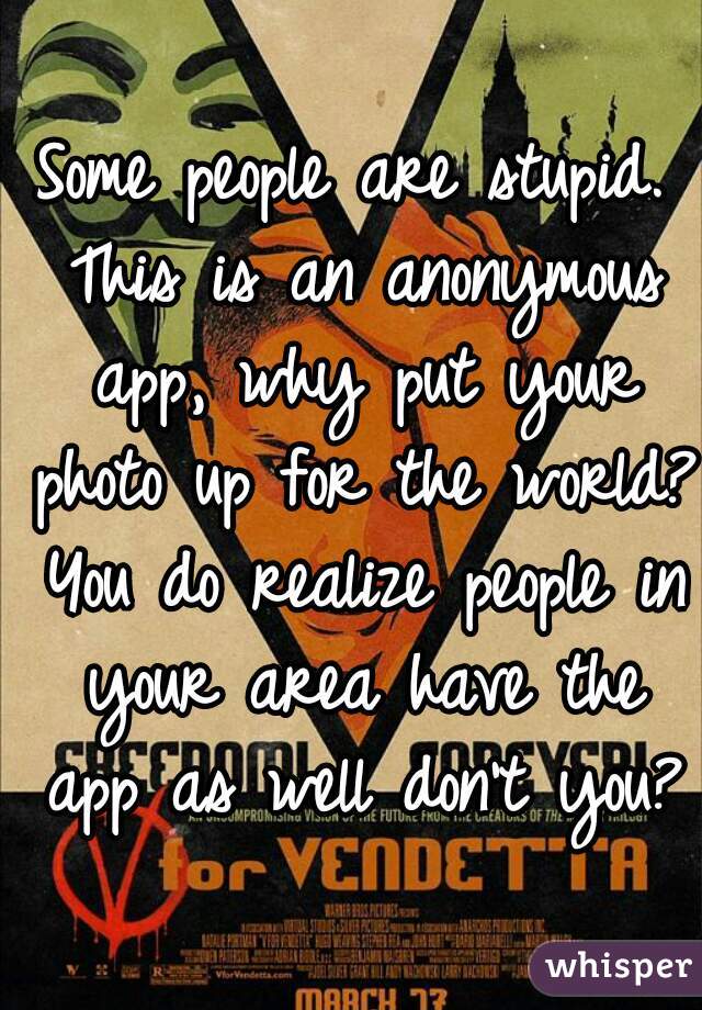 Some people are stupid. This is an anonymous app, why put your photo up for the world? You do realize people in your area have the app as well don't you?