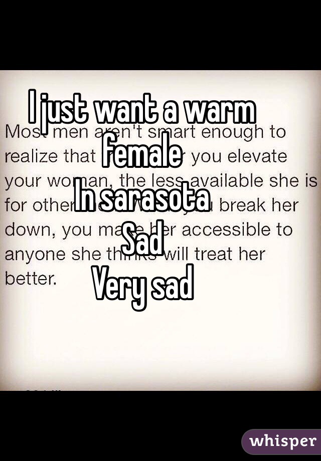 I just want a warm female 
In sarasota 
Sad 
Very sad 
