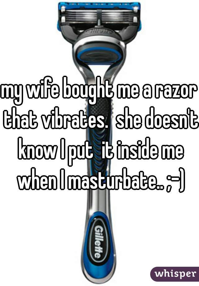 my wife bought me a razor that vibrates.  she doesn't know I put  it inside me when I masturbate.. ;-)