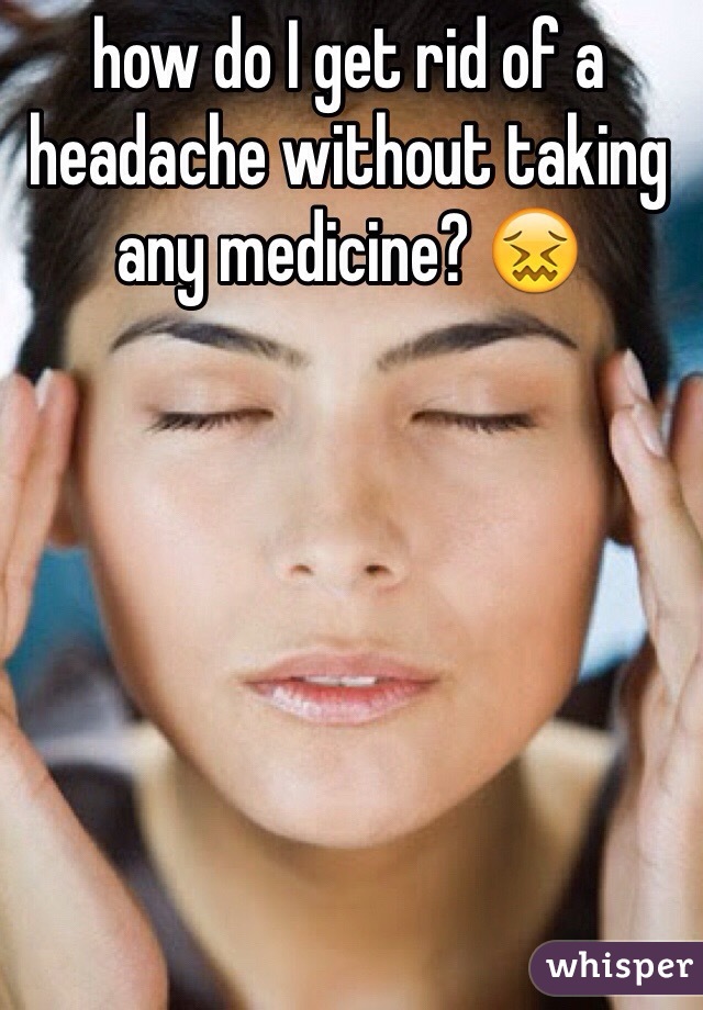 how do I get rid of a headache without taking any medicine? 😖