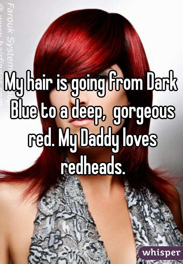 My hair is going from Dark Blue to a deep,  gorgeous red. My Daddy loves redheads.