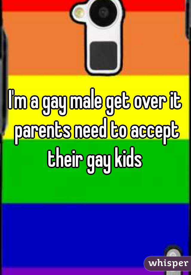 I'm a gay male get over it parents need to accept their gay kids 