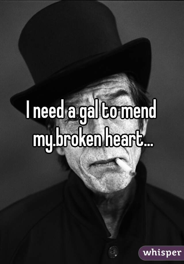 I need a gal to mend my.broken heart...