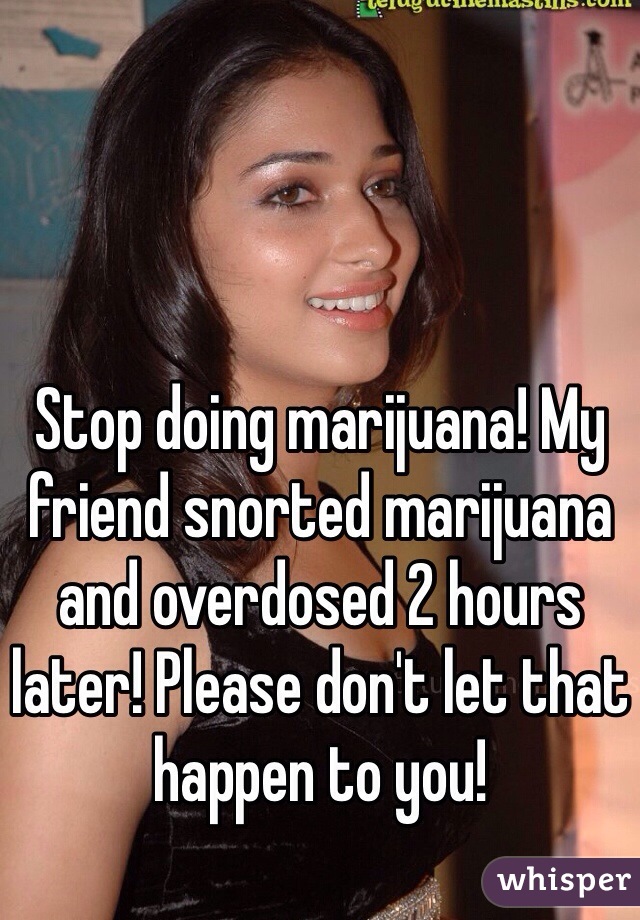 Stop doing marijuana! My friend snorted marijuana and overdosed 2 hours later! Please don't let that happen to you!