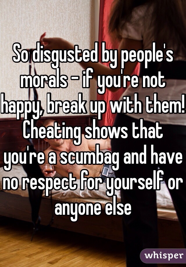 So disgusted by people's morals - if you're not happy, break up with them! Cheating shows that you're a scumbag and have no respect for yourself or anyone else 