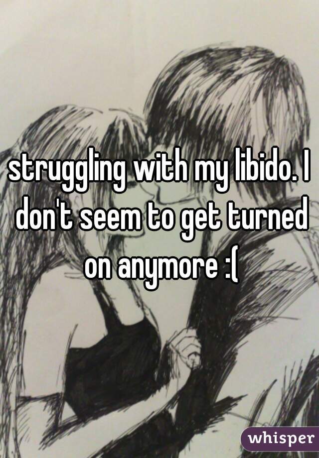 struggling with my libido. I don't seem to get turned on anymore :(