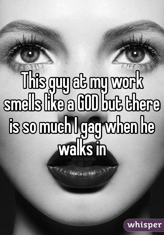 This guy at my work smells like a GOD but there is so much I gag when he walks in 