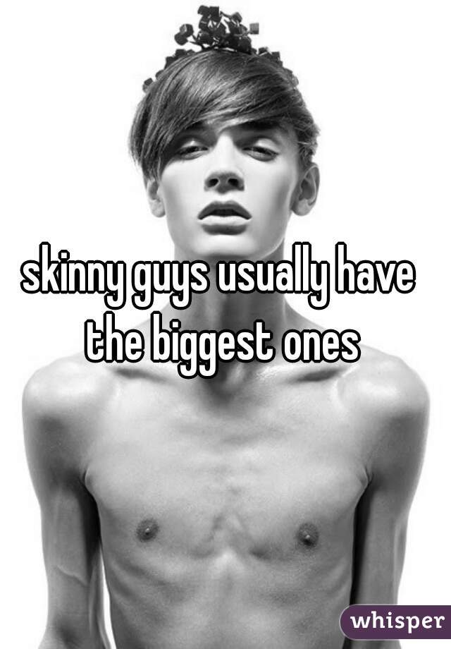 skinny guys usually have the biggest ones