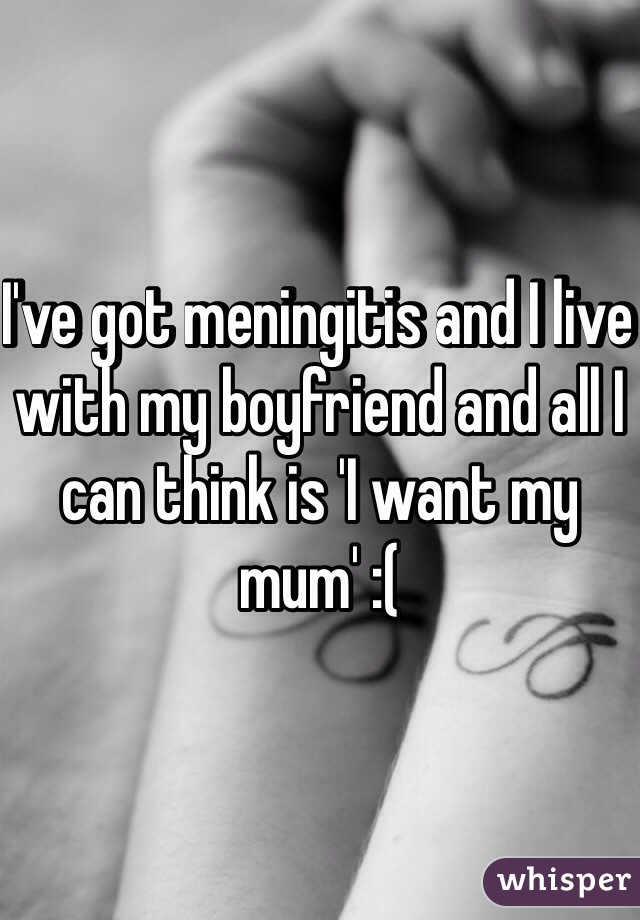 I've got meningitis and I live with my boyfriend and all I can think is 'I want my mum' :(