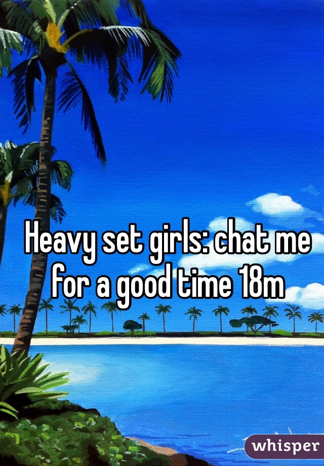 Heavy set girls: chat me for a good time 18m