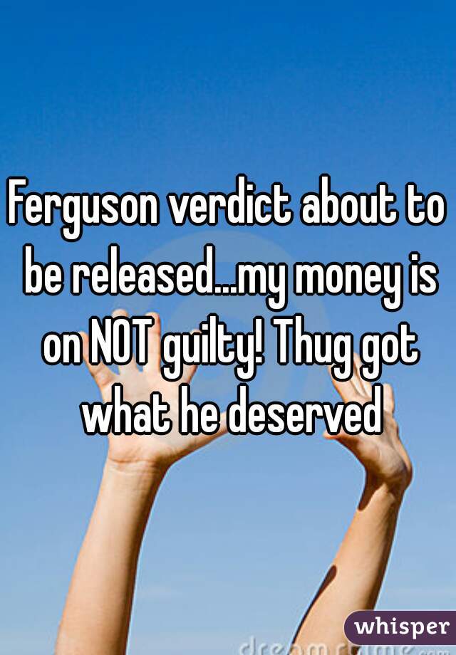 Ferguson verdict about to be released...my money is on NOT guilty! Thug got what he deserved