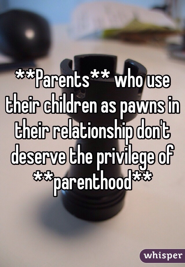 **Parents** who use their children as pawns in their relationship don't deserve the privilege of **parenthood**