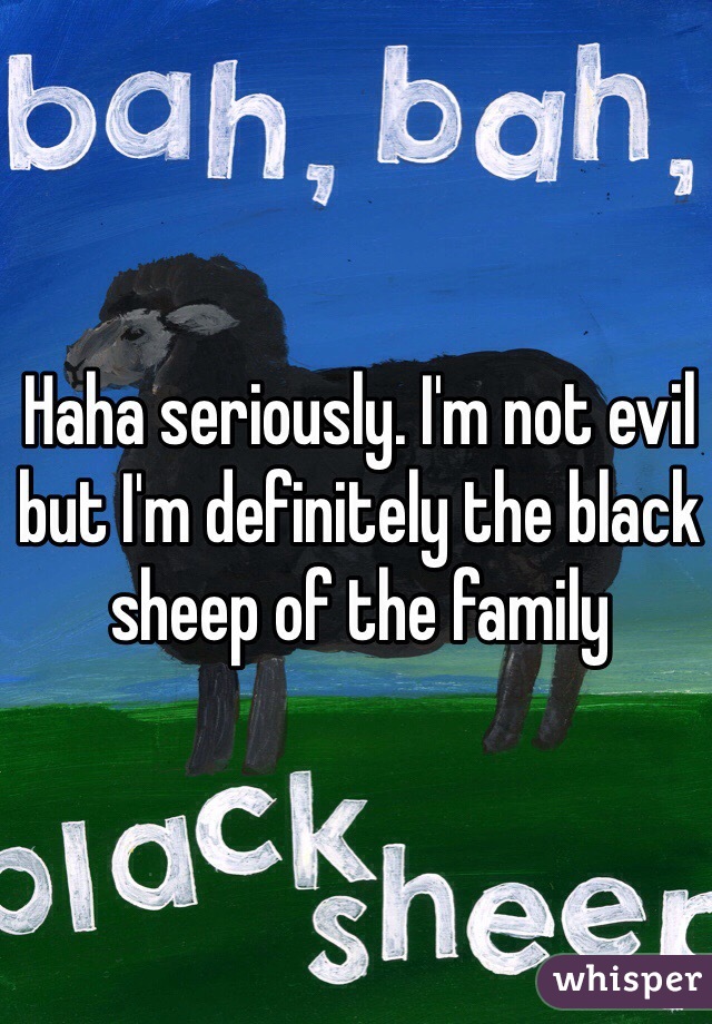 Haha seriously. I'm not evil but I'm definitely the black sheep of the family 