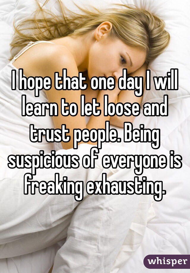 I hope that one day I will learn to let loose and trust people. Being suspicious of everyone is freaking exhausting. 