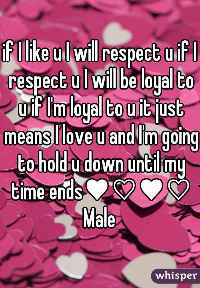 if I like u I will respect u if I respect u I will be loyal to u if I'm loyal to u it just means I love u and I'm going to hold u down until my time ends♥♡♥♡ Male 