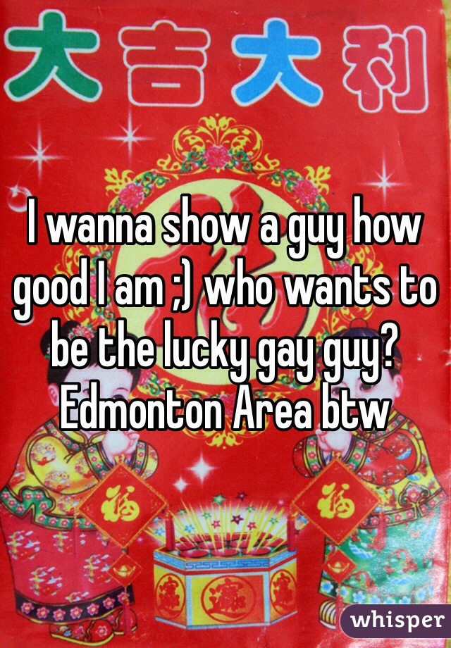 I wanna show a guy how good I am ;) who wants to be the lucky gay guy?  Edmonton Area btw