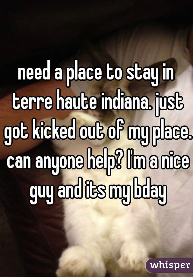 need a place to stay in terre haute indiana. just got kicked out of my place. can anyone help? I'm a nice guy and its my bday