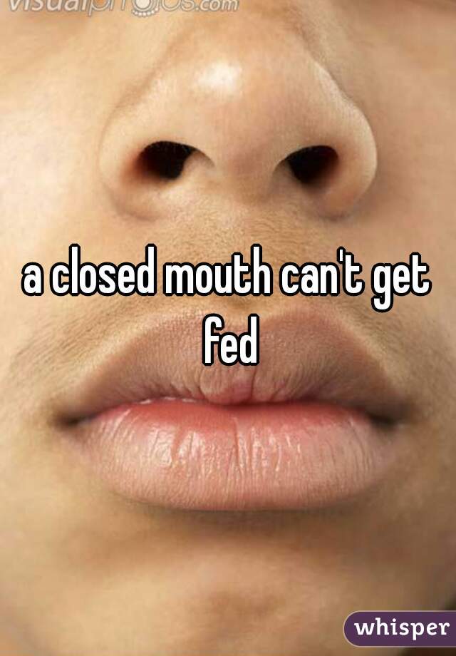 a closed mouth can't get fed