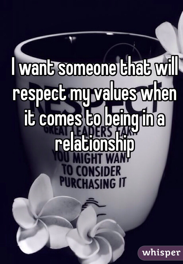 I want someone that will respect my values when it comes to being in a relationship