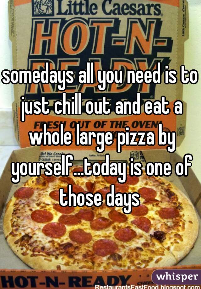 somedays all you need is to just chill out and eat a whole large pizza by yourself...today is one of those days 