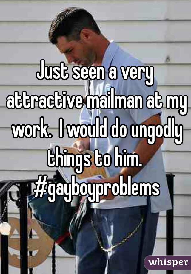 Just seen a very attractive mailman at my work.  I would do ungodly things to him.  #gayboyproblems