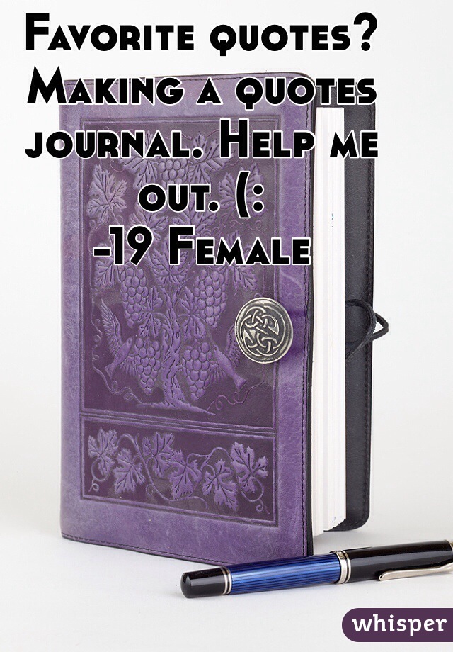 Favorite quotes? Making a quotes journal. Help me out. (: 
-19 Female