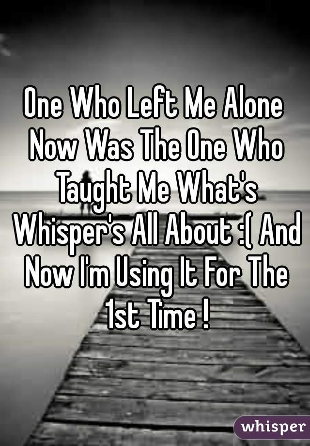 One Who Left Me Alone Now Was The One Who Taught Me What's Whisper's All About :( And Now I'm Using It For The 1st Time !