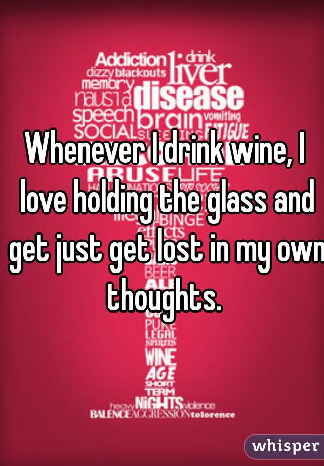 Whenever I drink wine, I love holding the glass and get just get lost in my own thoughts. 