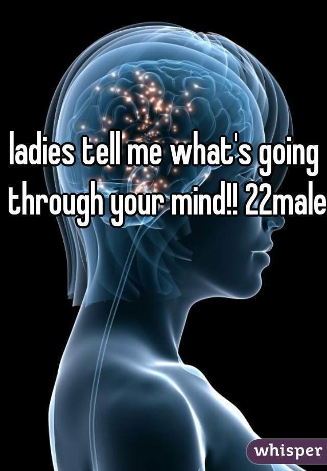 ladies tell me what's going through your mind!! 22male