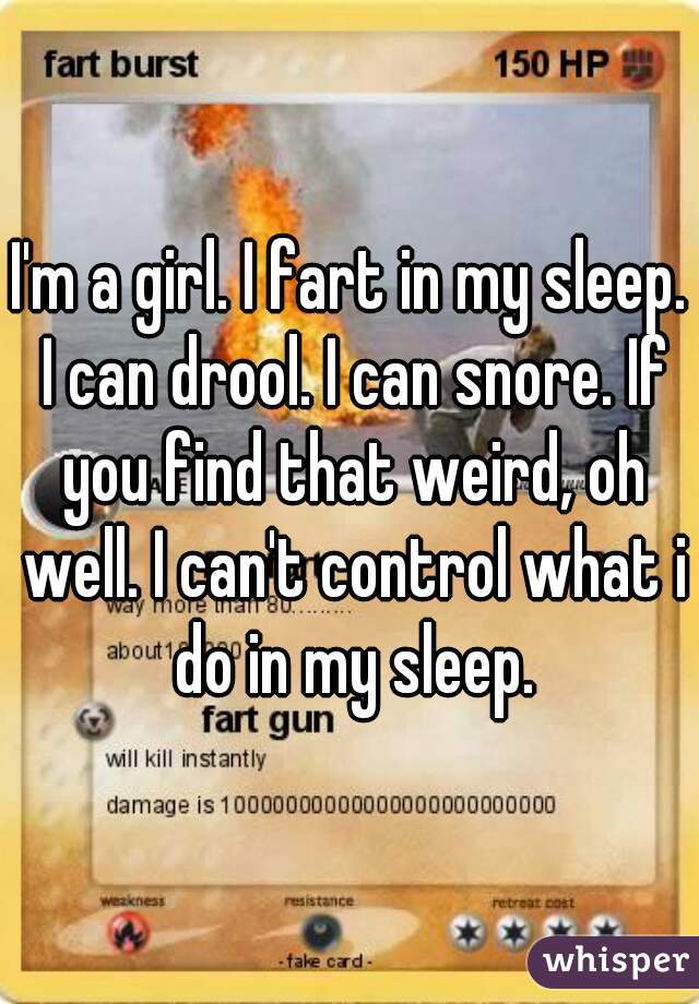 I'm a girl. I fart in my sleep. I can drool. I can snore. If you find that weird, oh well. I can't control what i do in my sleep.