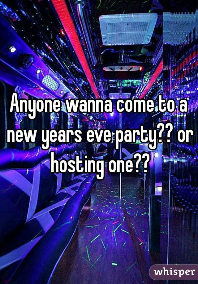 Anyone wanna come to a new years eve party?? or hosting one??