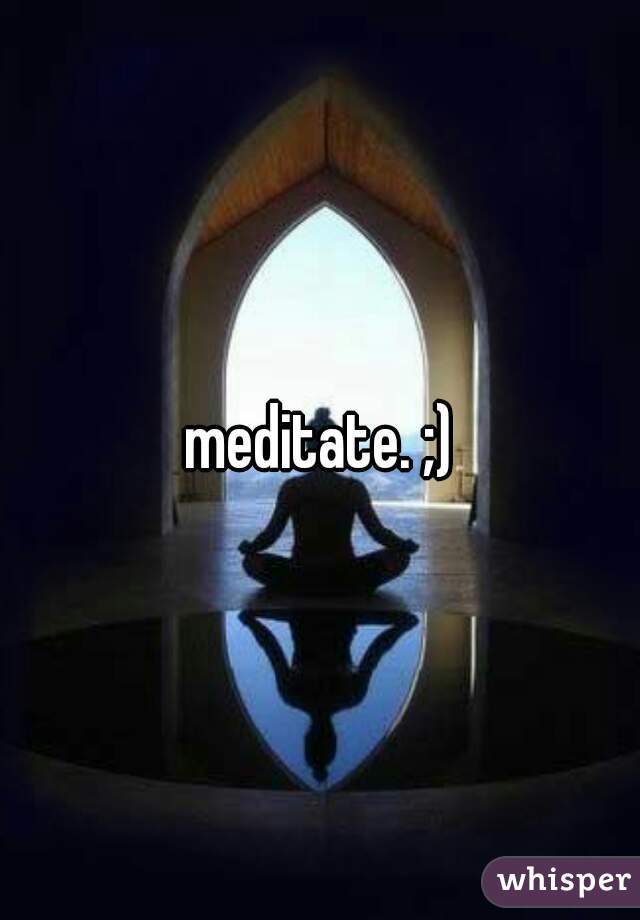 meditate. ;)