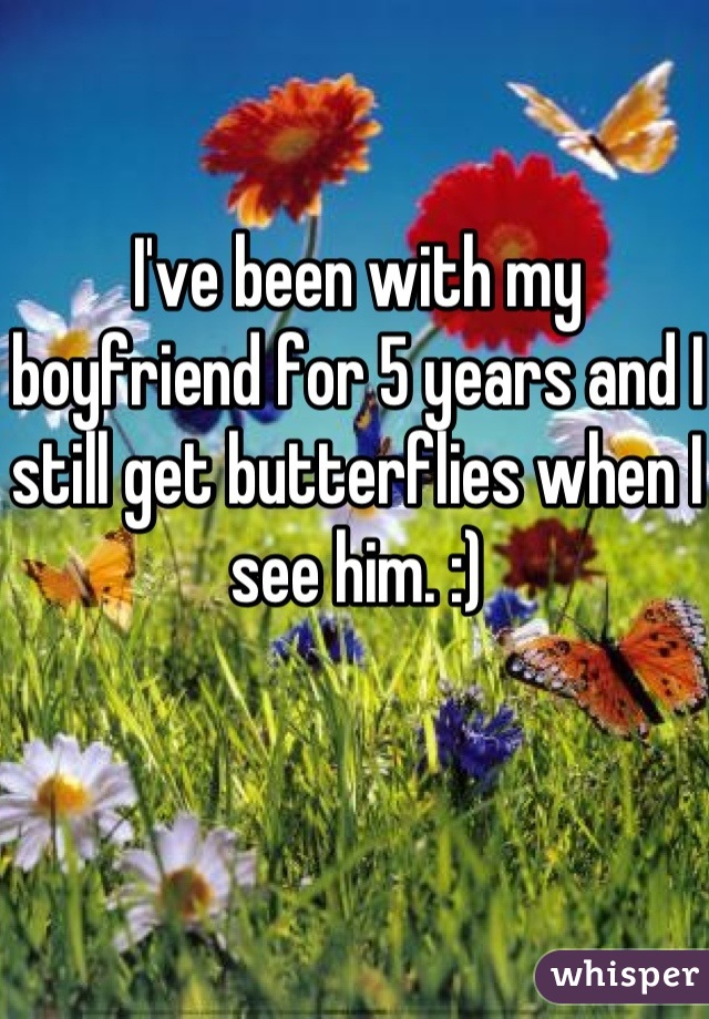 I've been with my boyfriend for 5 years and I still get butterflies when I see him. :)