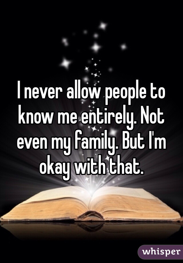 I never allow people to know me entirely. Not even my family. But I'm okay with that. 