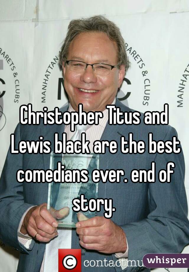 Christopher Titus and Lewis black are the best comedians ever. end of story. 