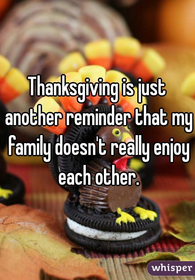 Thanksgiving is just another reminder that my family doesn't really enjoy each other.