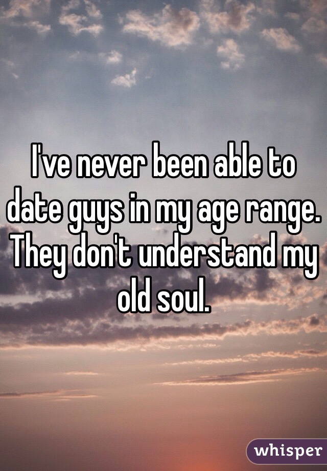 I've never been able to date guys in my age range. They don't understand my old soul. 