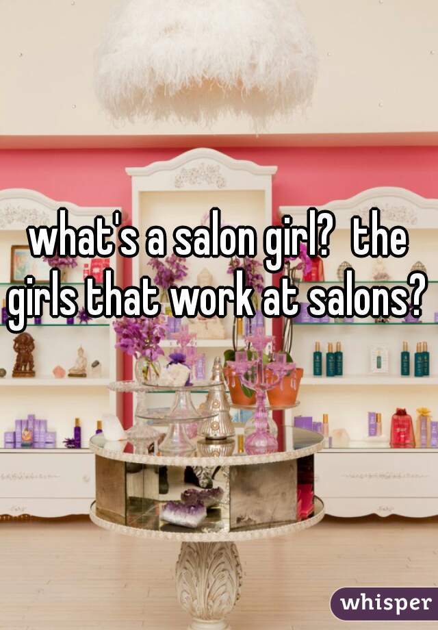 what's a salon girl?  the girls that work at salons?  