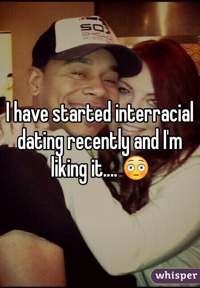 I have started interracial dating recently and I'm liking it.... 😳