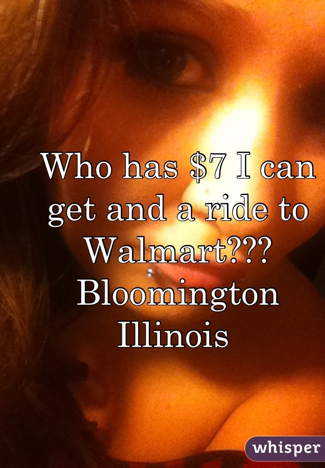 Who has $7 I can get and a ride to Walmart??? 
Bloomington Illinois 