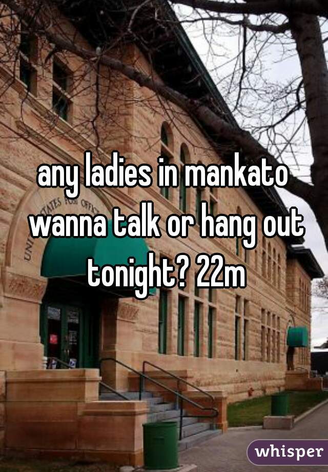 any ladies in mankato wanna talk or hang out tonight? 22m