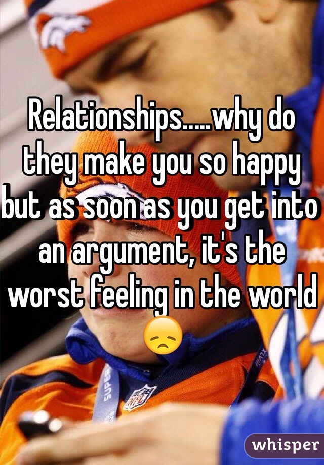 Relationships.....why do they make you so happy but as soon as you get into an argument, it's the worst feeling in the world 😞