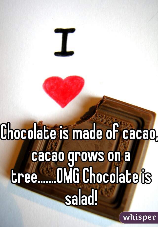 Chocolate is made of cacao, cacao grows on a tree.......OMG Chocolate is salad!