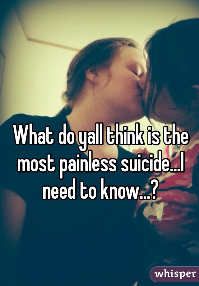 What do yall think is the most painless suicide...I need to know...?