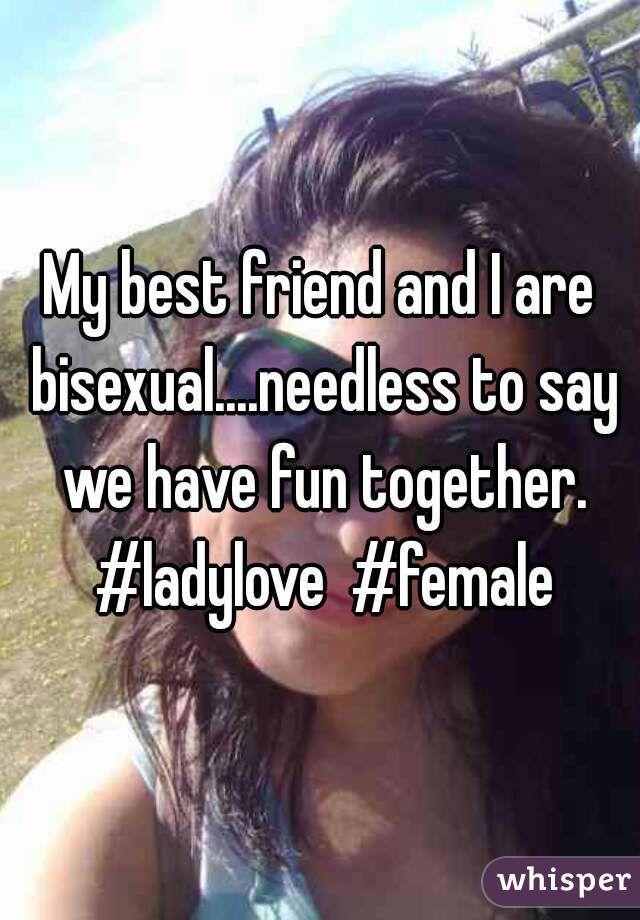 My best friend and I are bisexual....needless to say we have fun together. #ladylove  #female